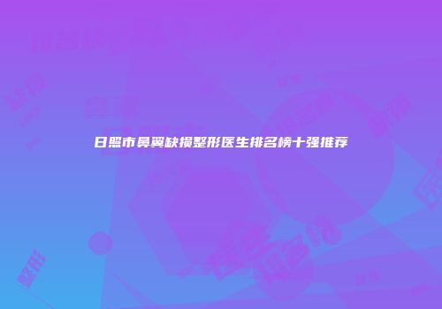 日照市鼻翼缺损整形医生排名榜十强推荐