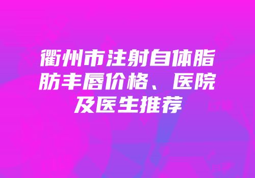 衢州市注射自体脂肪丰唇价格、医院及医生推荐