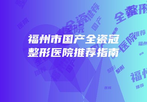 福州市国产全瓷冠整形医院推荐指南