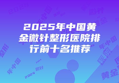 2025年中国黄金微针整形医院排行前十名推荐
