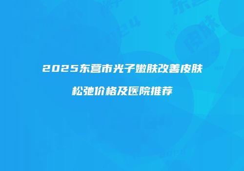 2025东营市光子嫩肤改善皮肤松弛价格及医院推荐