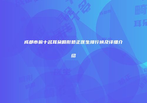 成都市前十名耳朵畸形矫正医生排行榜及详细介绍