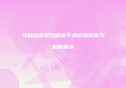马鞍山市整双眼皮手术价格解析与机构推荐