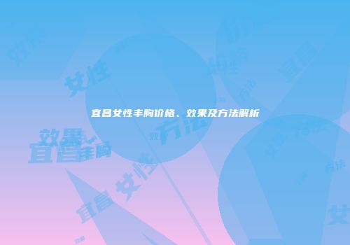 宜昌女性丰胸价格、效果及方法解析