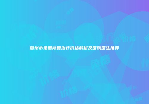 衢州市兔唇修复治疗价格解析及医院医生推荐