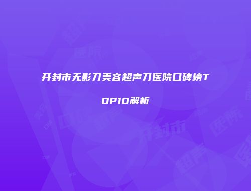 开封市无影刀美容超声刀医院口碑榜TOP10解析