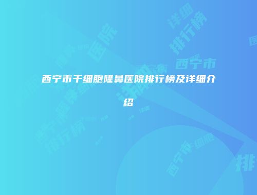 西宁市干细胞隆鼻医院排行榜及详细介绍