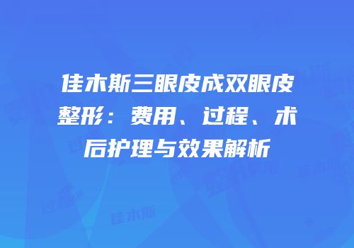 佳木斯三眼皮成双眼皮整形：费用、过程、术后护理与效果解析