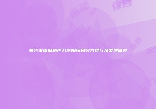 嘉兴市面部超声刀医院综合实力排行及案例探讨