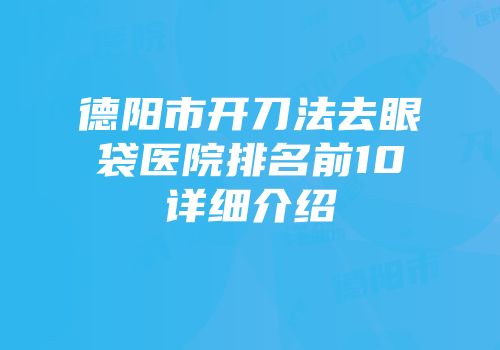 德阳市开刀法去眼袋医院排名前10详细介绍