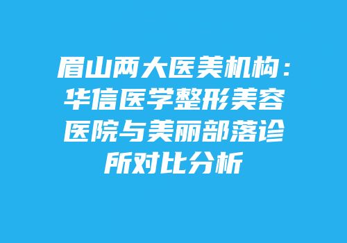 眉山两大医美机构：华信医学整形美容医院与美丽部落诊所对比分析