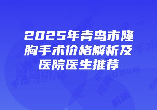 2025年青岛市隆胸手术价格解析及医院医生推荐