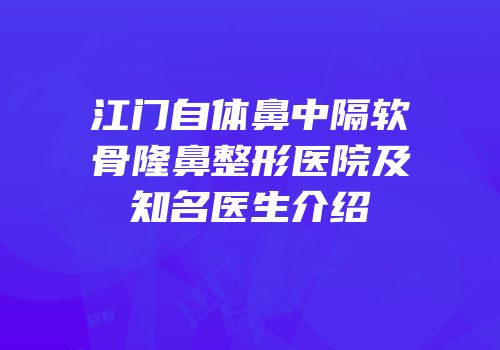 江门自体鼻中隔软骨隆鼻整形医院及知名医生介绍