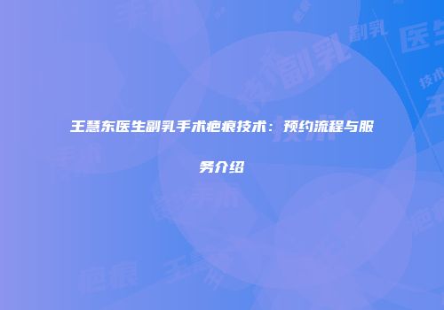王慧东医生副乳手术疤痕技术：预约流程与服务介绍