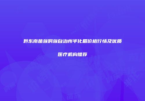 黔东南苗族侗族自治州半化眉价格行情及优质医疗机构推荐