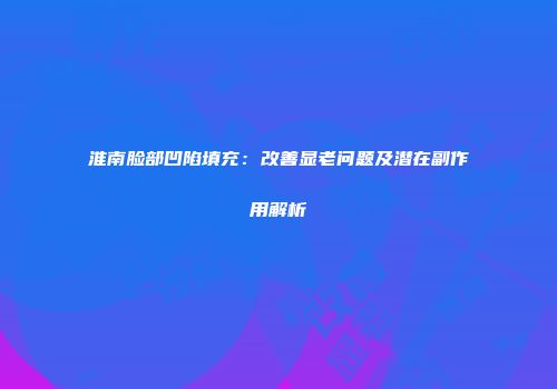 淮南脸部凹陷填充：改善显老问题及潜在副作用解析