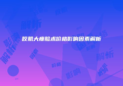 咬肌大瘦脸术价格影响因素解析
