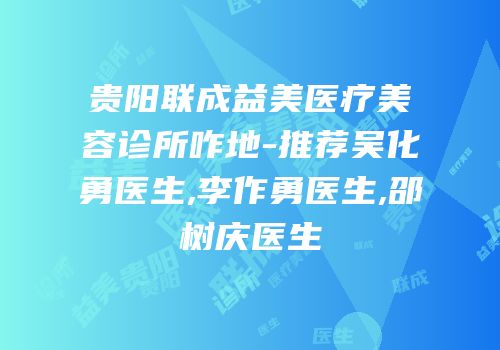 贵阳联成益美医疗美容诊所咋地-推荐吴化勇医生,李作勇医生,邵树庆医生