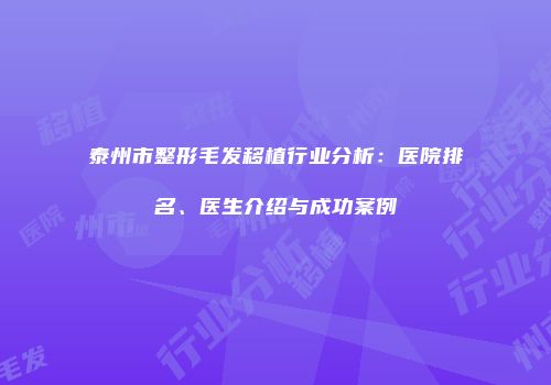泰州市整形毛发移植行业分析：医院排名、医生介绍与成功案例