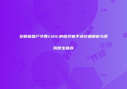 安徽省国产华西CDIC种植牙体手术价格解析与医院医生推荐