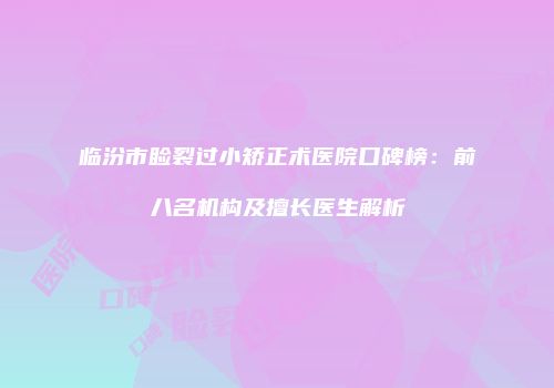 临汾市睑裂过小矫正术医院口碑榜：前八名机构及擅长医生解析