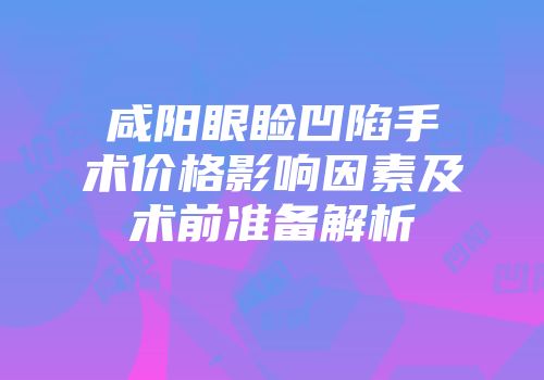 咸阳眼睑凹陷手术价格影响因素及术前准备解析