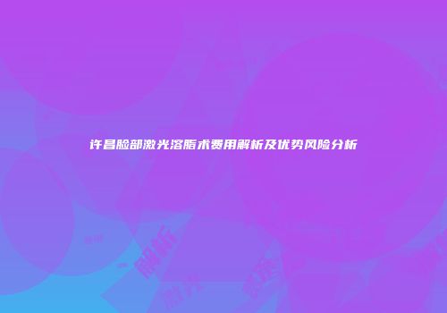 许昌脸部激光溶脂术费用解析及优势风险分析