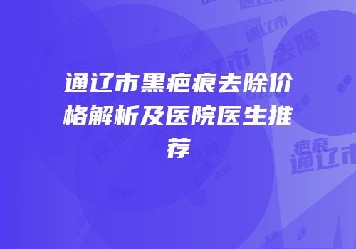通辽市黑疤痕去除价格解析及医院医生推荐