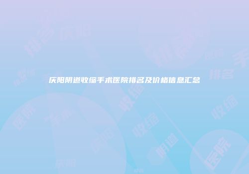 庆阳阴道收缩手术医院排名及价格信息汇总