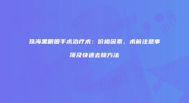 珠海黑眼圈手术治疗术：价格因素、术前注意事项及快速去除方法