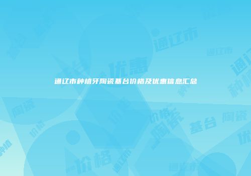 通辽市种植牙陶瓷基台价格及优惠信息汇总