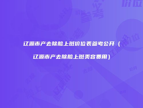 辽源市产去除脸上斑价位表参考公开（辽源市产去除脸上斑美容费用）