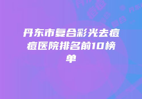 丹东市复合彩光去痘痘医院排名前10榜单