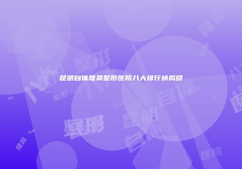 昆明自体隆鼻整形医院八大排行榜揭晓