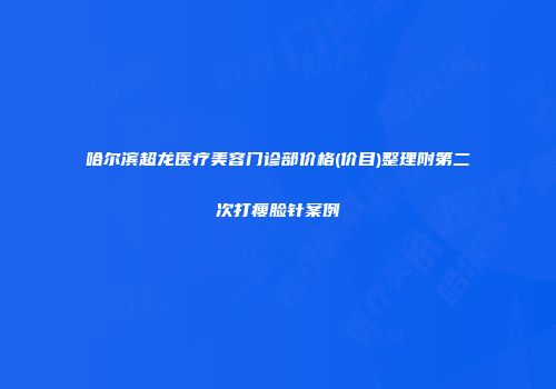 哈尔滨超龙医疗美容门诊部价格(价目)整理附第二次打瘦脸针案例