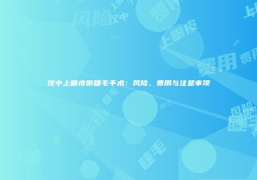 汉中上眼皮倒睫毛手术：风险、费用与注意事项