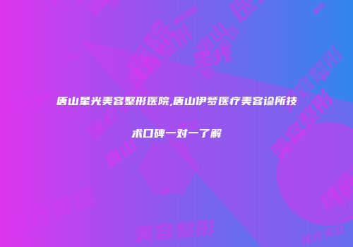 唐山星光美容整形医院,唐山伊梦医疗美容诊所技术口碑一对一了解