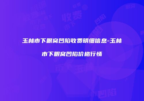 玉林市下眼窝凹陷收费明细信息-玉林市下眼窝凹陷价格行情