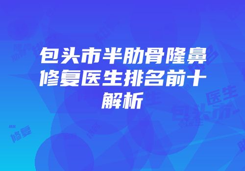 包头市半肋骨隆鼻修复医生排名前十解析