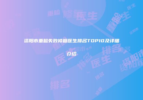 资阳市重睑失败修复医生排名TOP10及详细介绍