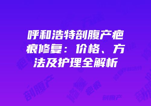 呼和浩特剖腹产疤痕修复：价格、方法及护理全解析