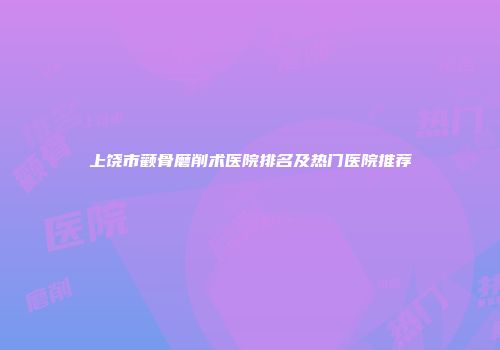 上饶市颧骨磨削术医院排名及热门医院推荐