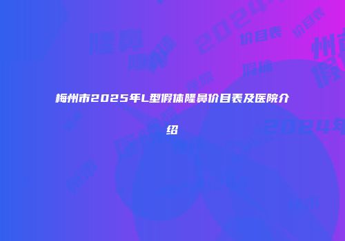 梅州市2025年L型假体隆鼻价目表及医院介绍