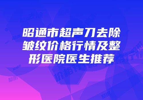 昭通市超声刀去除皱纹价格行情及整形医院医生推荐