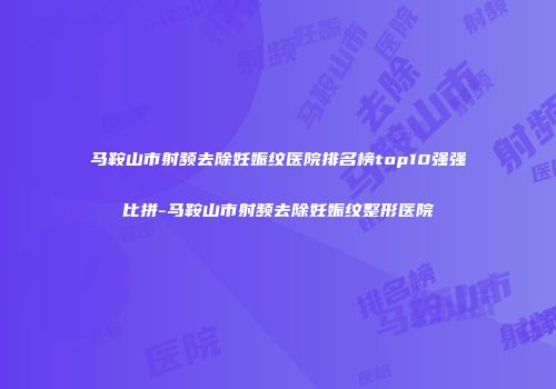 马鞍山市射频去除妊娠纹医院排名榜top10强强比拼-马鞍山市射频去除妊娠纹整形医院