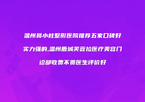 温州鼻小柱整形医院推荐五家口碑好实力强的,温州鹿城芙蓉拉医疗美容门诊部收费不贵医生评价好
