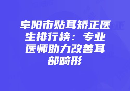 阜阳市贴耳矫正医生排行榜：专业医师助力改善耳部畸形