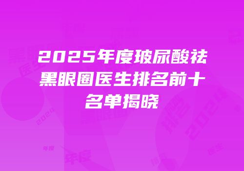 2025年度玻尿酸祛黑眼圈医生排名前十名单揭晓