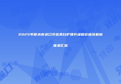 2025年丽水市进口牙齿美白护理升级版价格及机构信息汇总