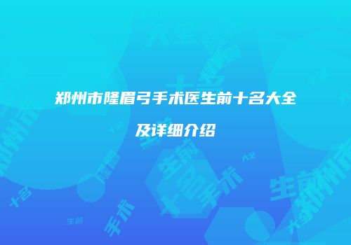 郑州市隆眉弓手术医生前十名大全及详细介绍